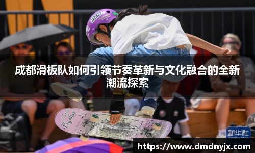 成都滑板队如何引领节奏革新与文化融合的全新潮流探索